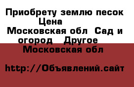 Приобрету землю песок › Цена ­ 3 000 - Московская обл. Сад и огород » Другое   . Московская обл.